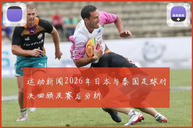 运动新闻2026年日本与泰国足球对决回顾及赛后分析
