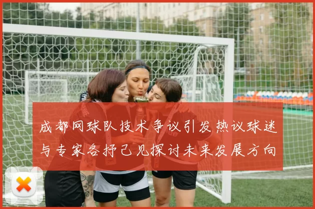 成都网球队技术争议引发热议球迷与专家各抒己见探讨未来发展方向