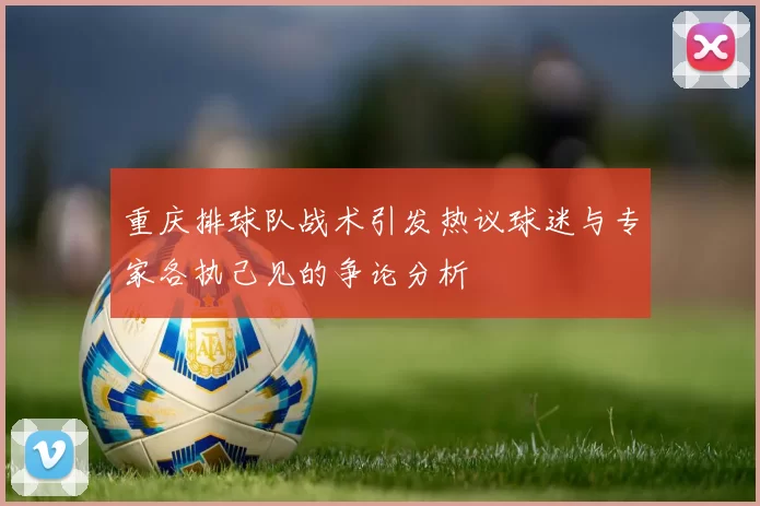 重庆排球队战术引发热议球迷与专家各执己见的争论分析