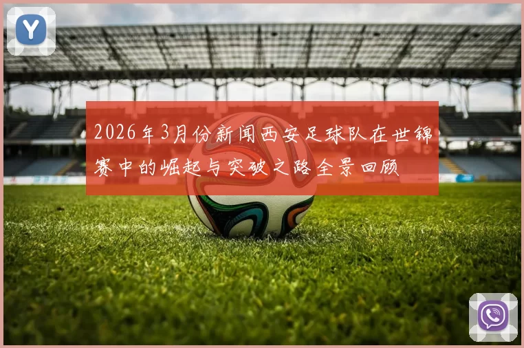 2026年3月份新闻西安足球队在世锦赛中的崛起与突破之路全景回顾