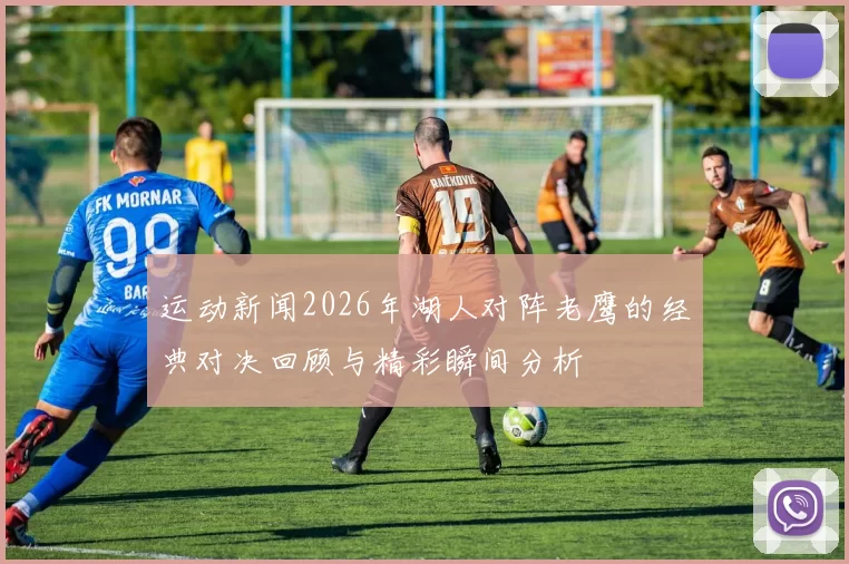 运动新闻2026年湖人对阵老鹰的经典对决回顾与精彩瞬间分析