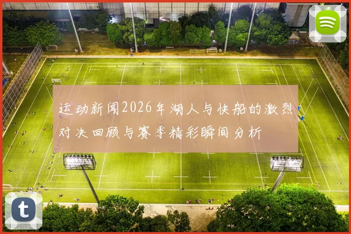 运动新闻2026年湖人与快船的激烈对决回顾与赛季精彩瞬间分析